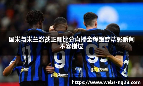 国米与米兰激战正酣比分直播全程跟踪精彩瞬间不容错过
